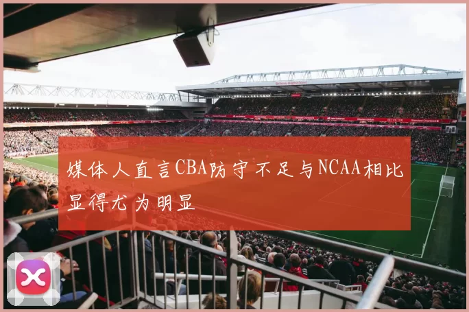 媒体人直言CBA防守不足与NCAA相比显得尤为明显