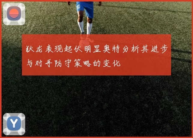 狄龙表现起伏明显奥特分析其进步与对手防守策略的变化
