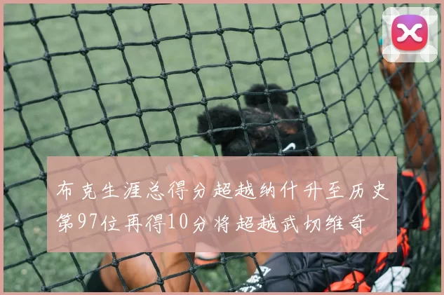 布克生涯总得分超越纳什升至历史第97位再得10分将超越武切维奇