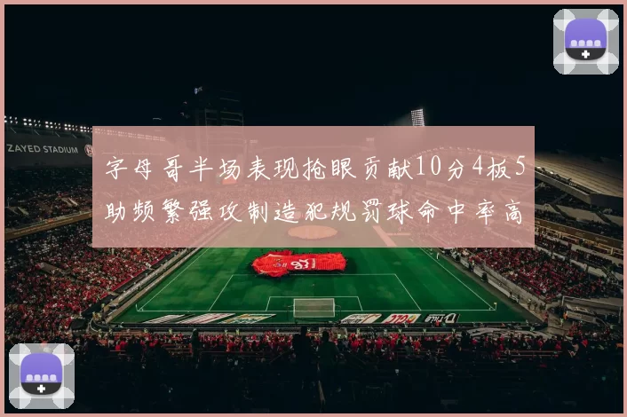 字母哥半场表现抢眼贡献10分4板5助频繁强攻制造犯规罚球命中率高