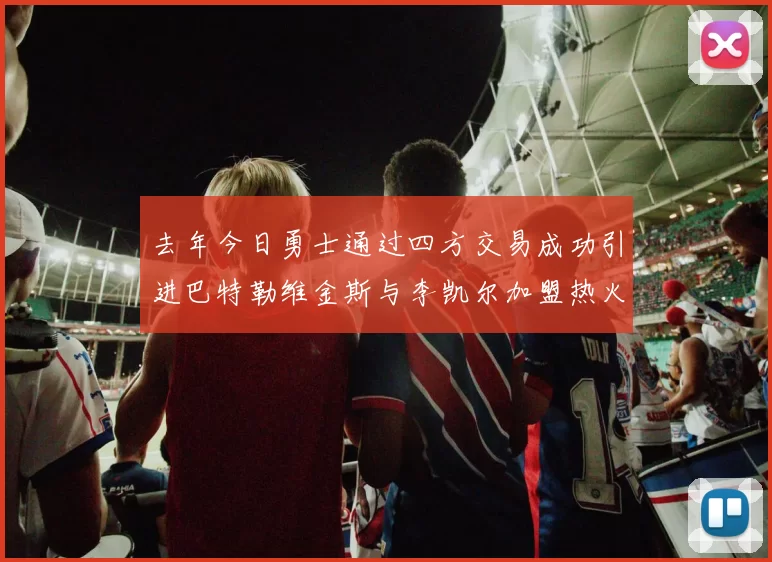 去年今日勇士通过四方交易成功引进巴特勒维金斯与李凯尔加盟热火队