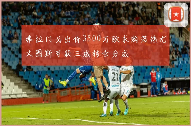 弗拉门戈出价3500万欧求购若热尤文图斯可获三成转会分成