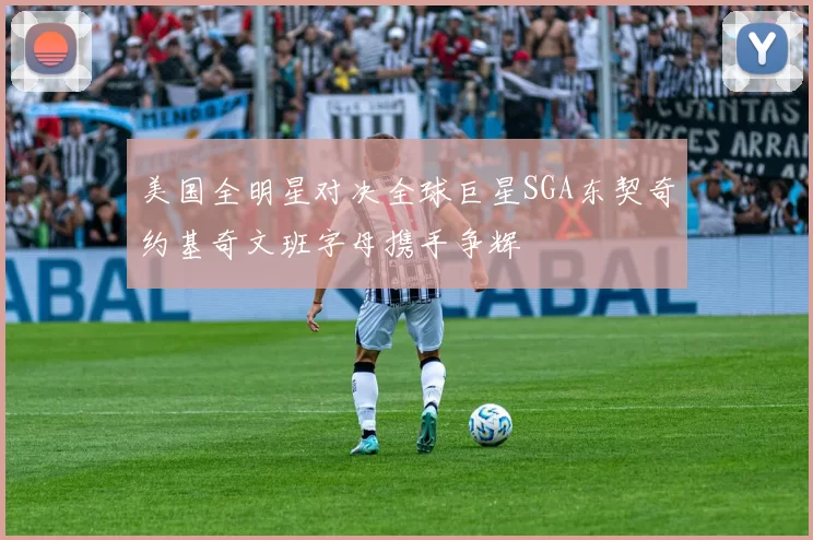 美国全明星对决全球巨星SGA东契奇约基奇文班字母携手争辉