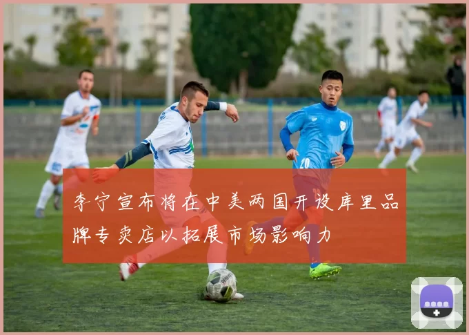 李宁宣布将在中美两国开设库里品牌专卖店以拓展市场影响力