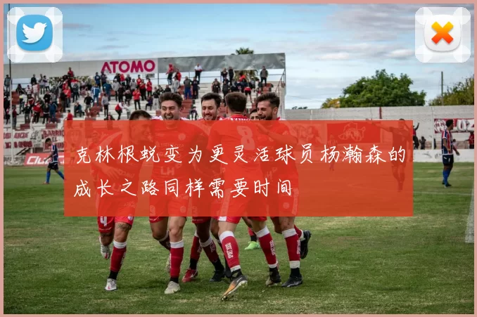 克林根蜕变为更灵活球员杨瀚森的成长之路同样需要时间