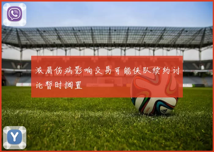 浓眉伤病影响交易可能侠队续约讨论暂时搁置